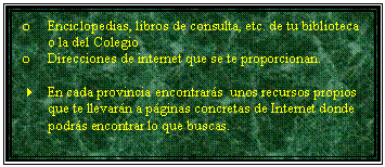 Cuadro de texto: o	Enciclopedias, libros de consulta, etc. de tu biblioteca o la del Colegio
o	Direcciones de internet que se te proporcionan.

4	En cada provincia encontrars  unos recursos propios que te llevarn a pginas concretas de Internet donde podrs encontrar lo que buscas.

